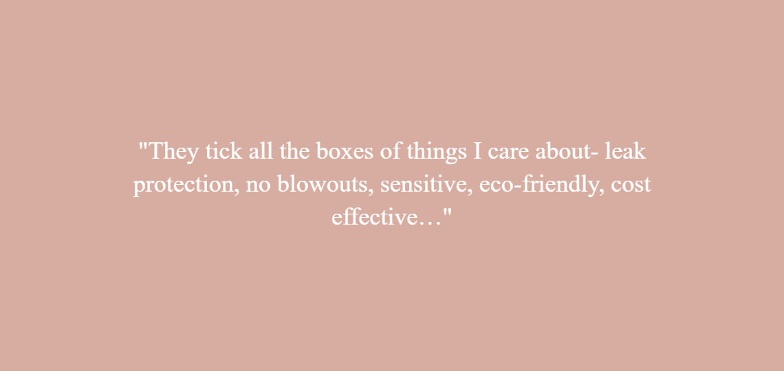 They tick all the boxes of things I care about- leak protection, no blowouts, sensitive, eco-friendly, cost effective…